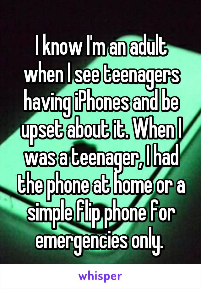 I know I'm an adult when I see teenagers having iPhones and be upset about it. When I was a teenager, I had the phone at home or a simple flip phone for emergencies only. 