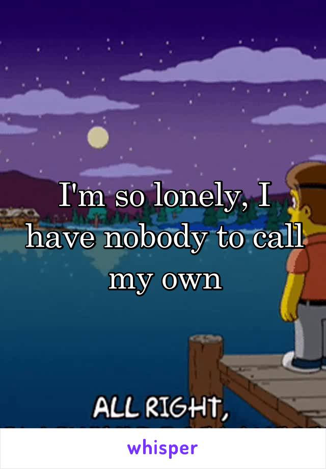 I'm so lonely, I have nobody to call my own