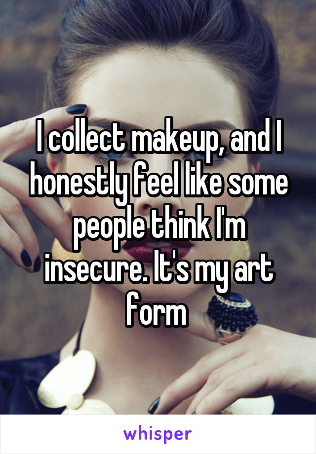 I collect makeup, and I honestly feel like some people think I'm insecure. It's my art form 