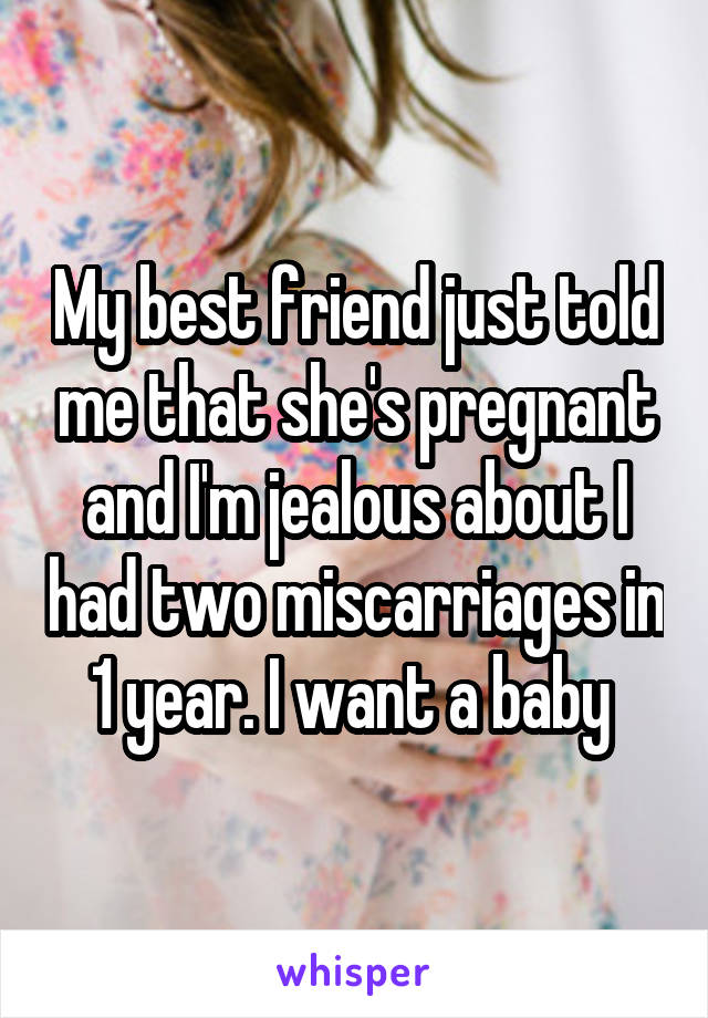 My best friend just told me that she's pregnant and I'm jealous about I had two miscarriages in 1 year. I want a baby 