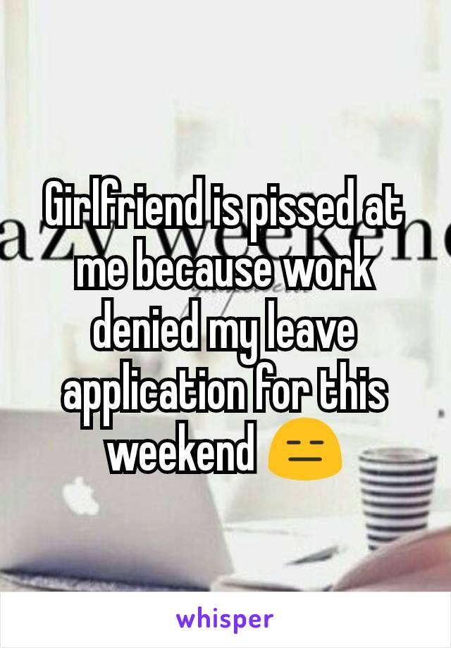 Girlfriend is pissed at me because work denied my leave application for this weekend 😑