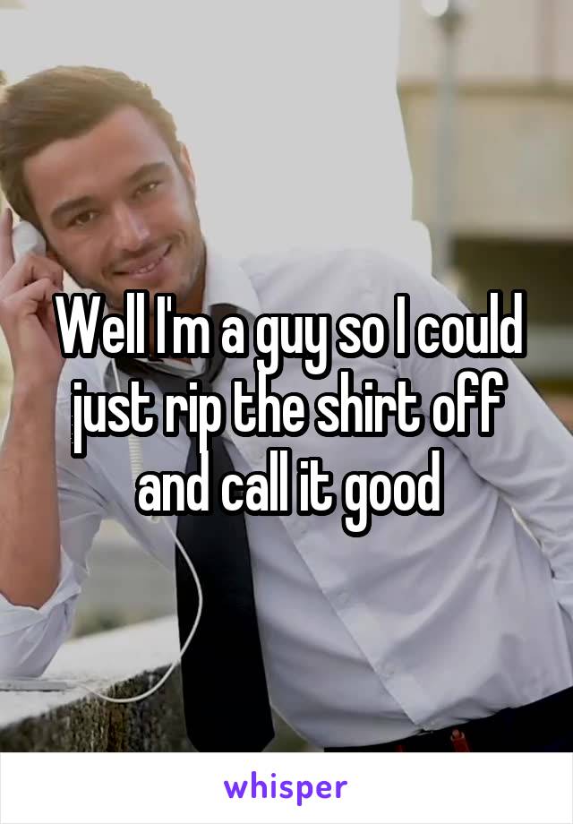 Well I'm a guy so I could just rip the shirt off and call it good