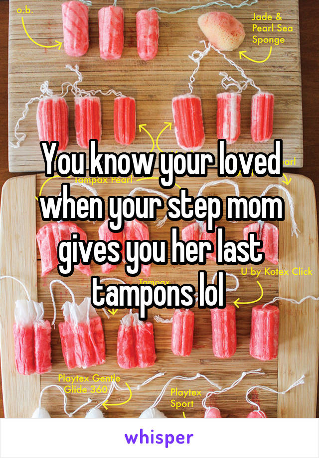 You know your loved when your step mom gives you her last tampons lol 