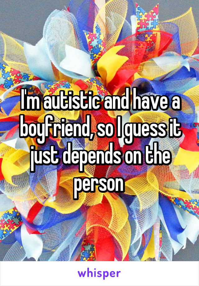 I'm autistic and have a boyfriend, so I guess it just depends on the person 