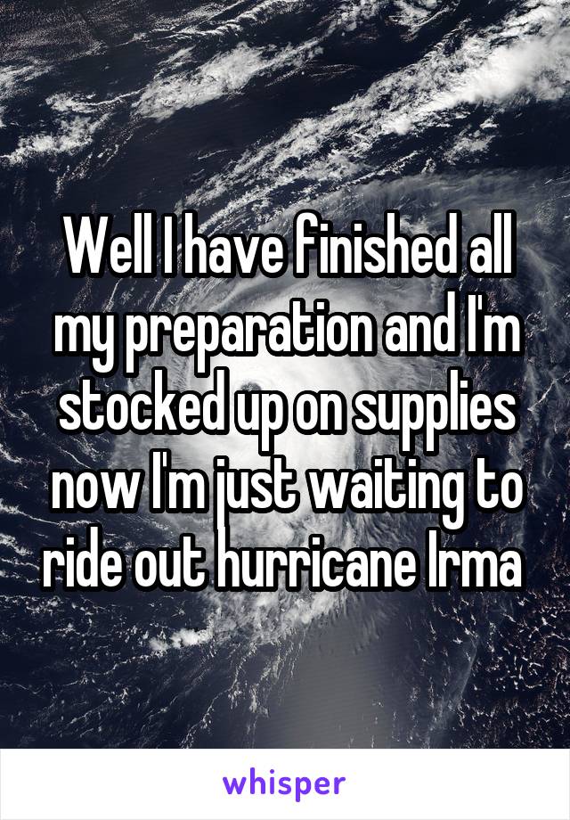Well I have finished all my preparation and I'm stocked up on supplies now I'm just waiting to ride out hurricane Irma 