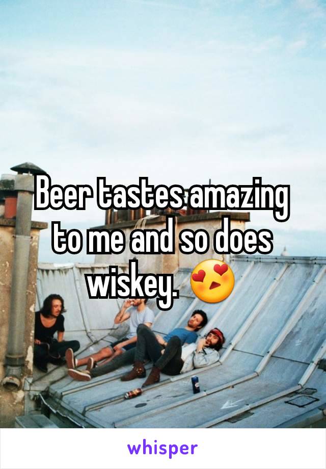 Beer tastes amazing to me and so does wiskey. 😍