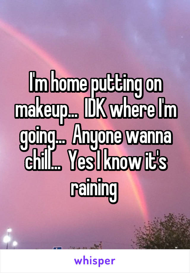 I'm home putting on makeup...  IDK where I'm going...  Anyone wanna chill...  Yes I know it's raining 