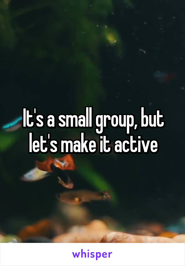 It's a small group, but let's make it active