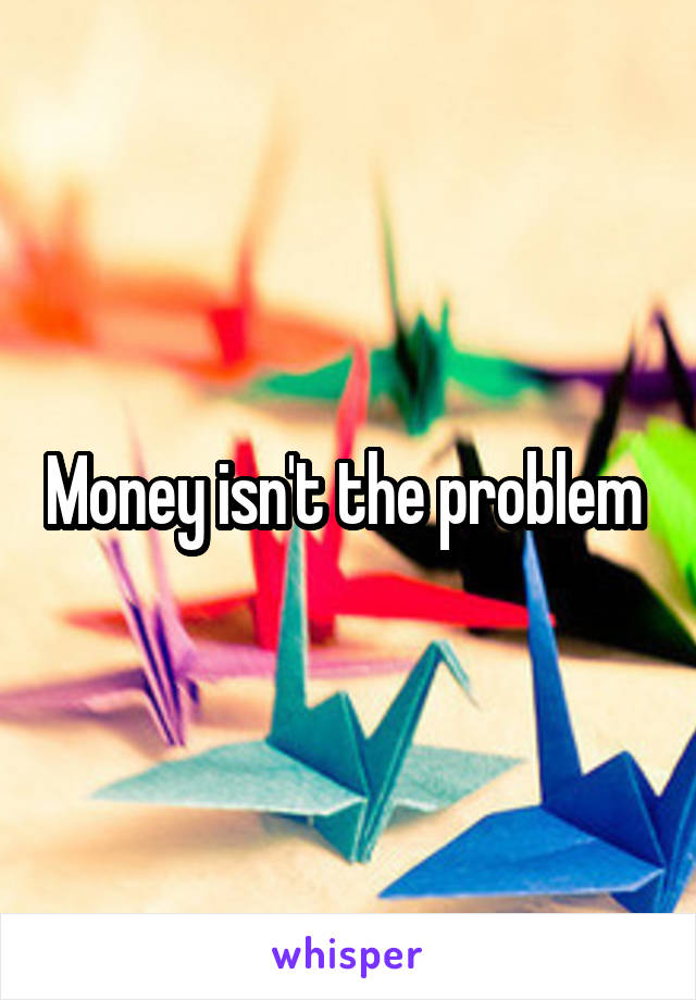 Money isn't the problem 