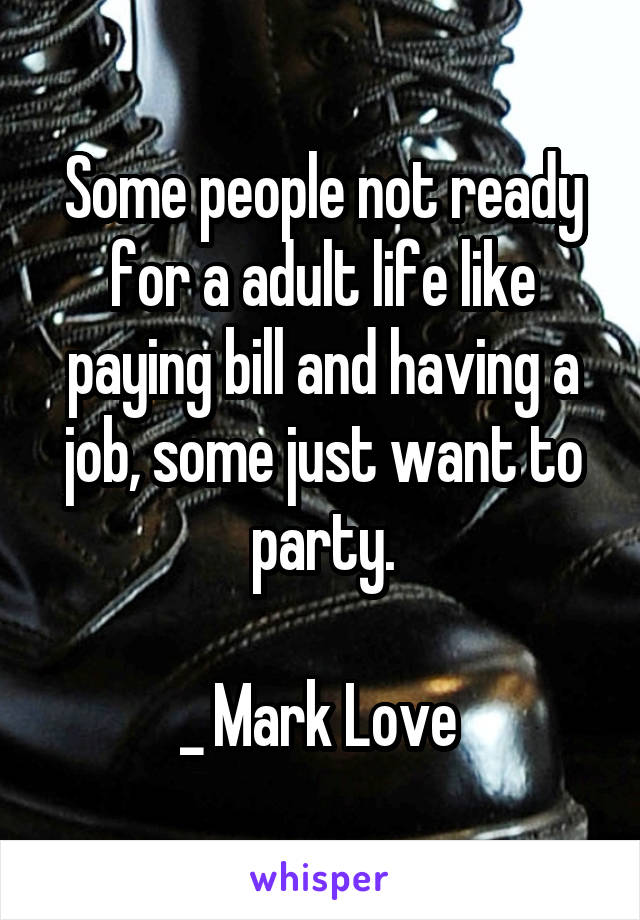 Some people not ready for a adult life like paying bill and having a job, some just want to party.

_ Mark Love 