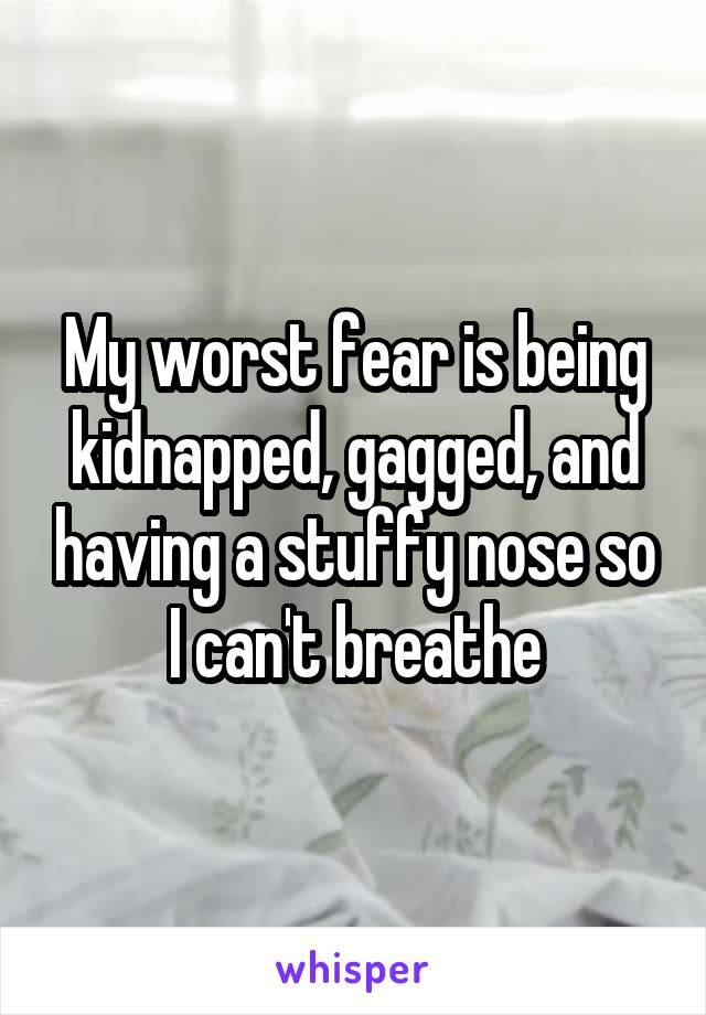 My worst fear is being kidnapped, gagged, and having a stuffy nose so I can't breathe