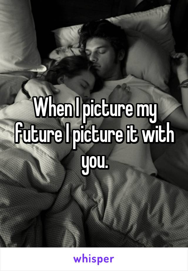 When I picture my future I picture it with you.
