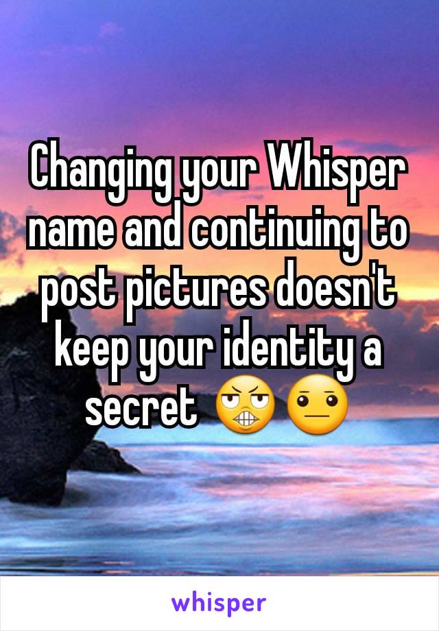 Changing your Whisper name and continuing to post pictures doesn't keep your identity a secret 😬😐