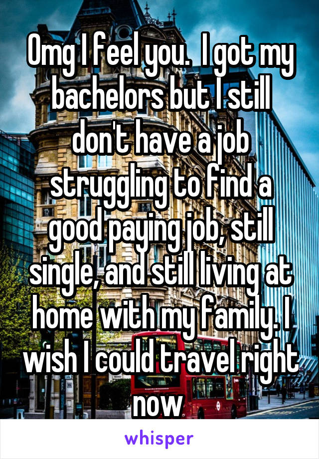 Omg I feel you.  I got my bachelors but I still don't have a job struggling to find a good paying job, still single, and still living at home with my family. I wish I could travel right now 