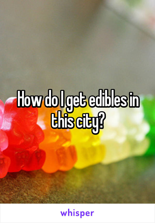How do I get edibles in this city?