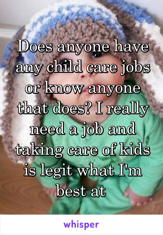 Does anyone have any child care jobs or know anyone that does? I really need a job and taking care of kids is legit what I'm best at 