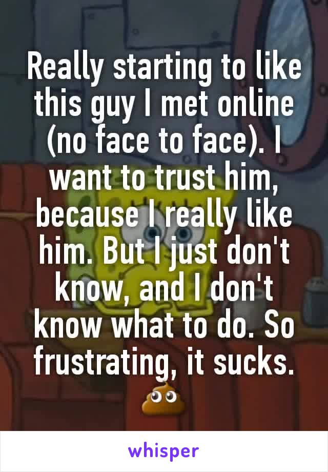 Really starting to like this guy I met online (no face to face). I want to trust him, because I really like him. But I just don't know, and I don't know what to do. So frustrating, it sucks. 💩