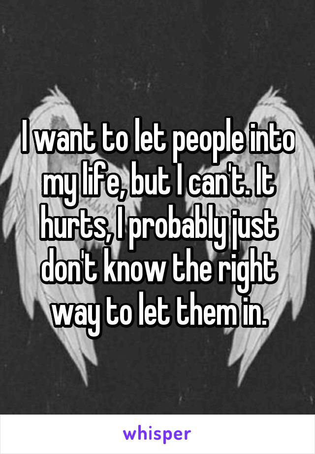 I want to let people into my life, but I can't. It hurts, I probably just don't know the right way to let them in.