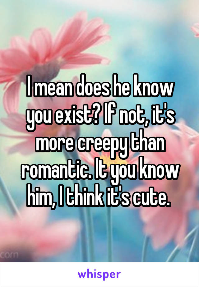 I mean does he know you exist? If not, it's more creepy than romantic. It you know him, I think it's cute. 