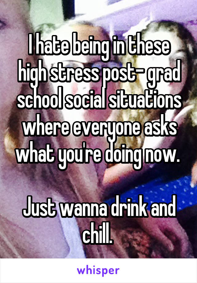 I hate being in these high stress post- grad school social situations where everyone asks what you're doing now. 

Just wanna drink and chill. 