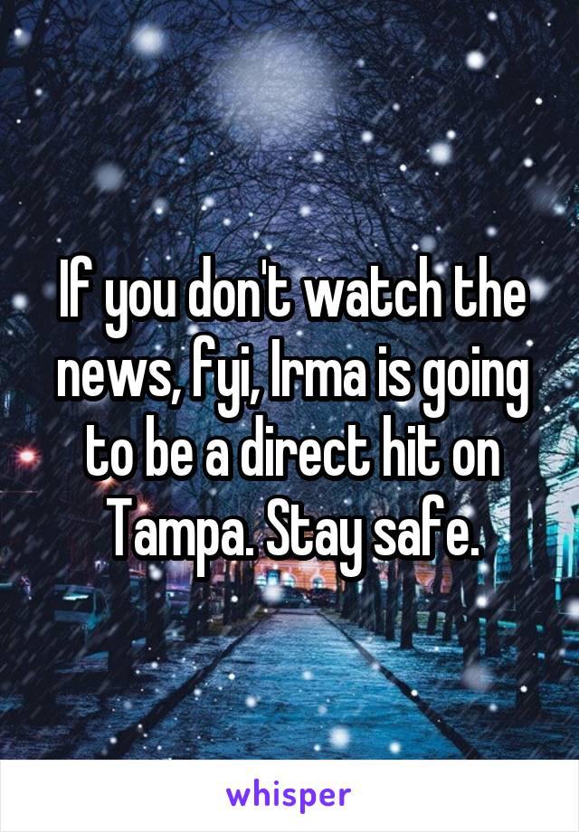 If you don't watch the news, fyi, Irma is going to be a direct hit on Tampa. Stay safe.