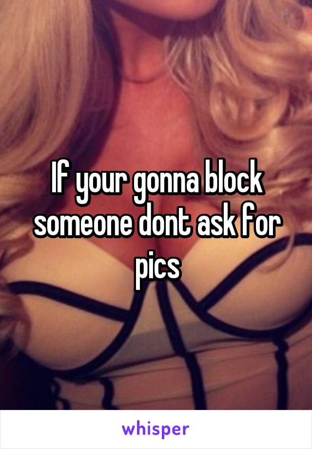 If your gonna block someone dont ask for pics
