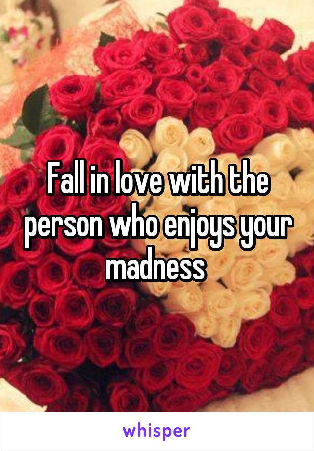Fall in love with the person who enjoys your madness 