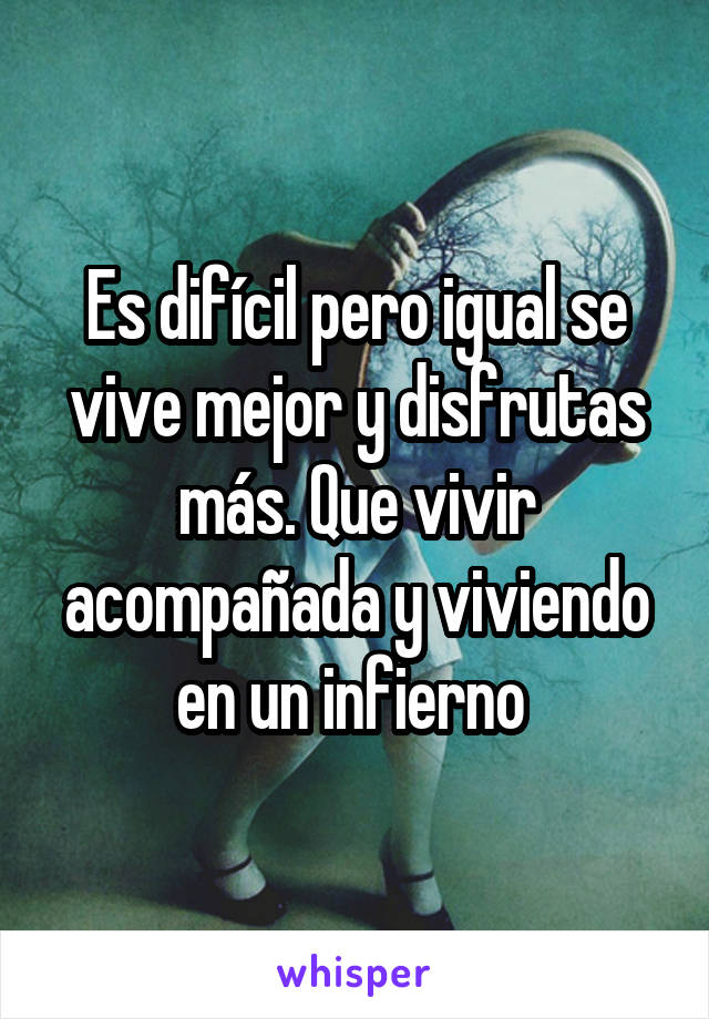 Es difícil pero igual se vive mejor y disfrutas más. Que vivir acompañada y viviendo en un infierno 