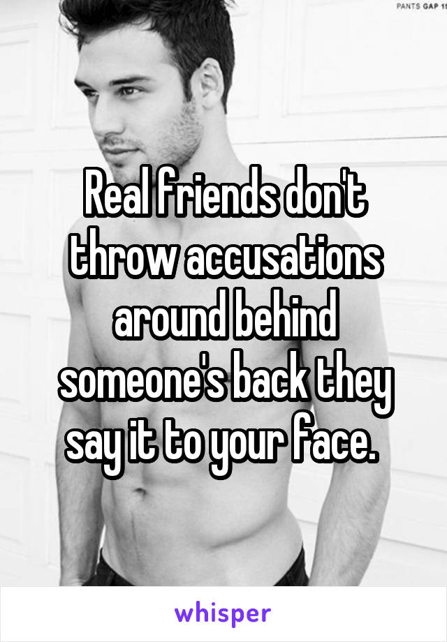 Real friends don't throw accusations around behind someone's back they say it to your face. 