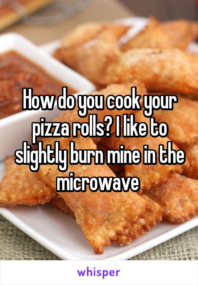 How do you cook your pizza rolls? I like to slightly burn mine in the microwave 