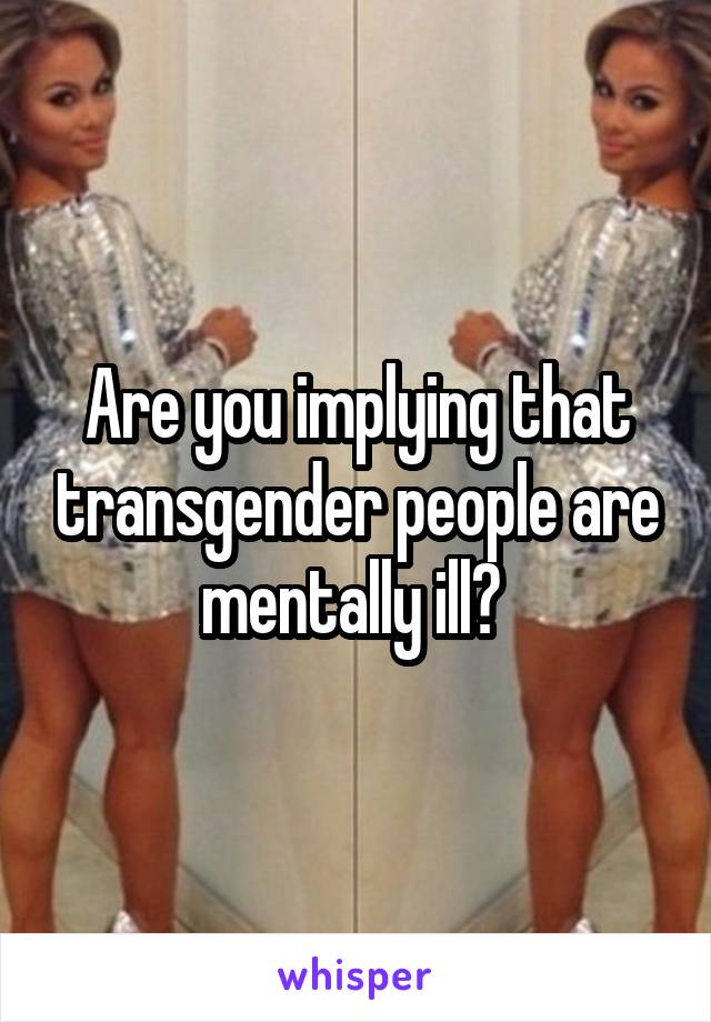 Are you implying that transgender people are mentally ill? 