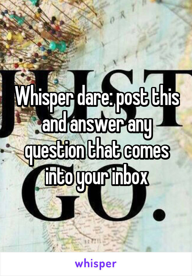 Whisper dare: post this and answer any question that comes into your inbox