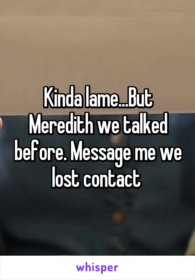 Kinda lame...But Meredith we talked before. Message me we lost contact 