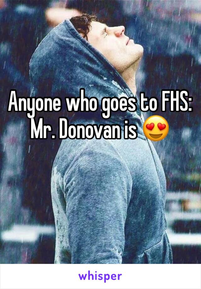 Anyone who goes to FHS: Mr. Donovan is 😍