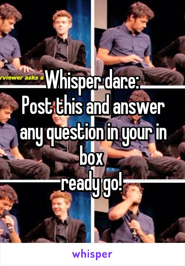 Whisper dare: 
Post this and answer any question in your in box 
ready go! 