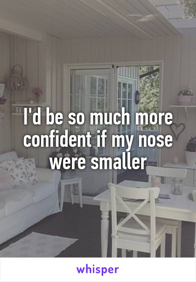I'd be so much more confident if my nose were smaller