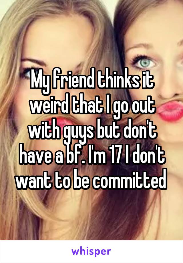 My friend thinks it weird that I go out with guys but don't have a bf. I'm 17 I don't want to be committed 