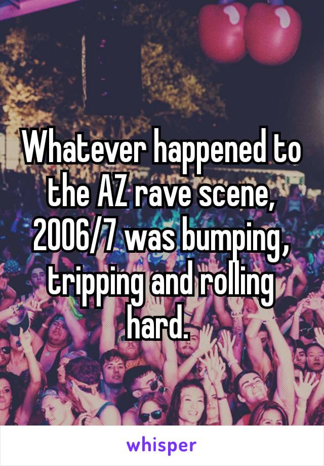 Whatever happened to the AZ rave scene, 2006/7 was bumping​, tripping and rolling hard. 