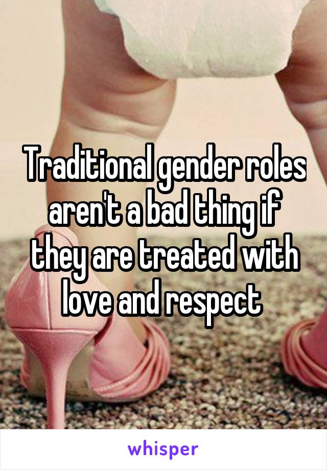 Traditional gender roles aren't a bad thing if they are treated with love and respect 