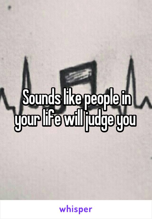 Sounds like people in your life will judge you 