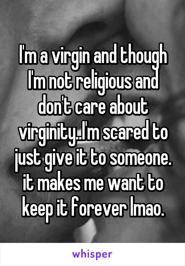 I'm a virgin and though I'm not religious and don't care about virginity..I'm scared to just give it to someone. it makes me want to keep it forever lmao.