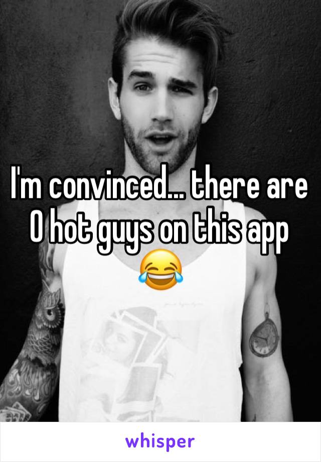 I'm convinced... there are 0 hot guys on this app 😂