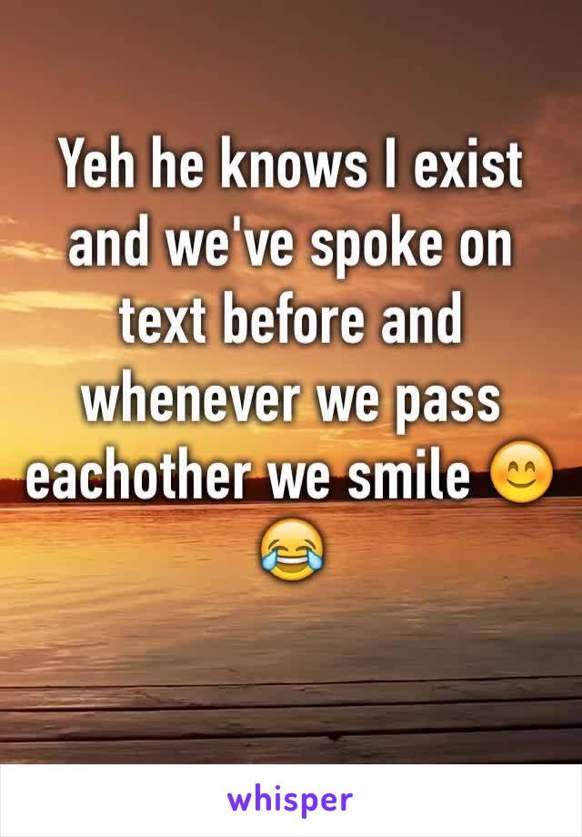 Yeh he knows I exist and we've spoke on text before and whenever we pass eachother we smile 😊😂