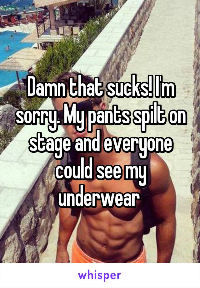 Damn that sucks! I'm sorry. My pants spilt on stage and everyone could see my underwear 