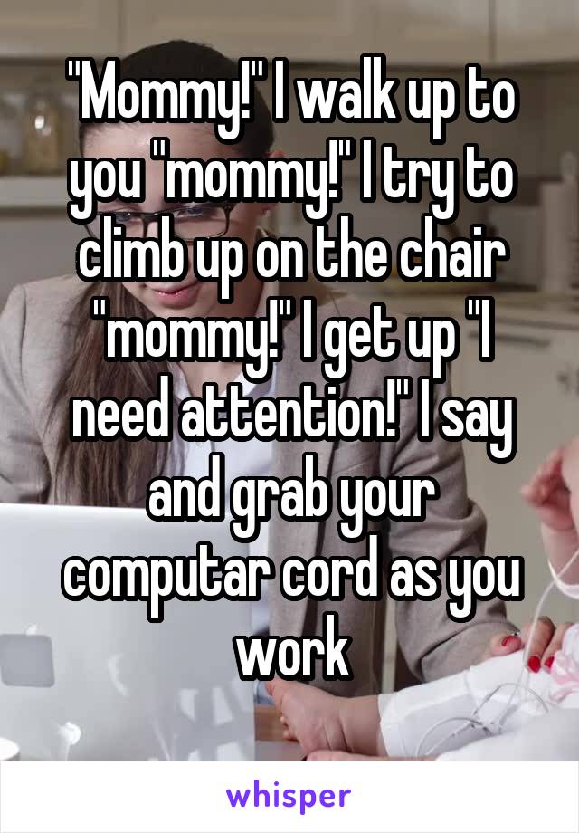 "Mommy!" I walk up to you "mommy!" I try to climb up on the chair "mommy!" I get up "I need attention!" I say and grab your computar cord as you work
