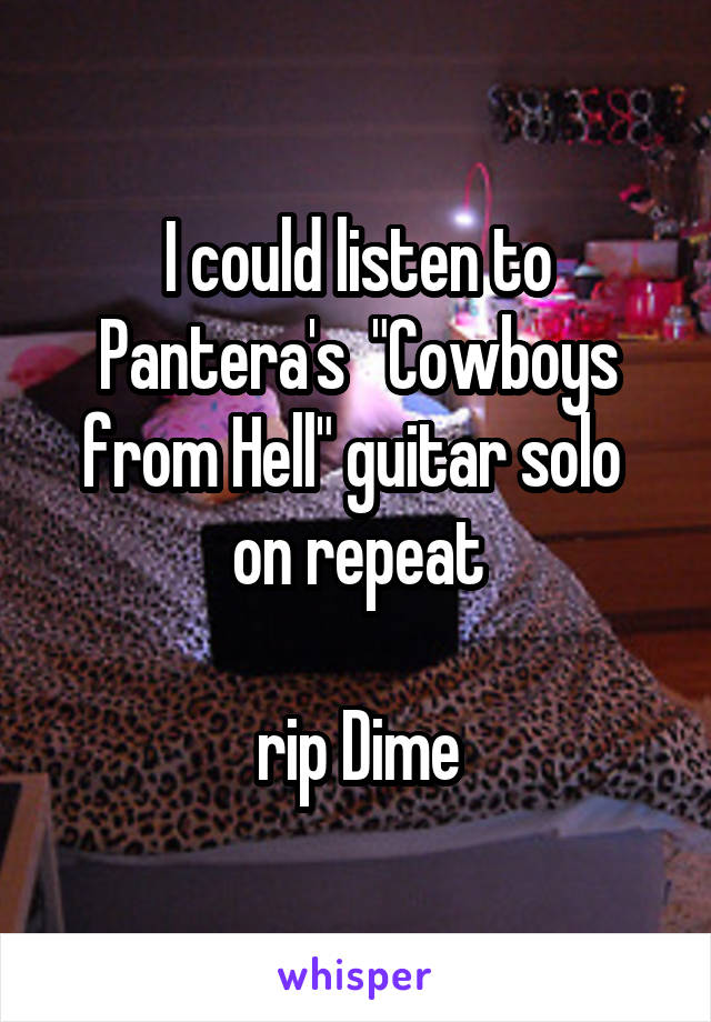 I could listen to Pantera's  "Cowboys from Hell" guitar solo 
on repeat

rip Dime