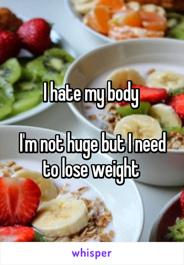 I hate my body 

I'm not huge but I need to lose weight 