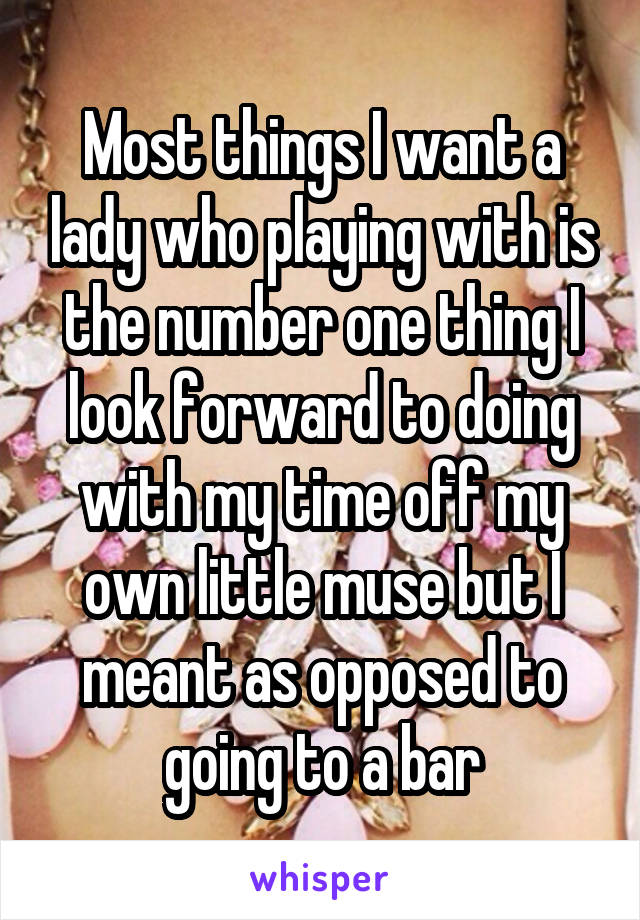 Most things I want a lady who playing with is the number one thing I look forward to doing with my time off my own little muse but I meant as opposed to going to a bar