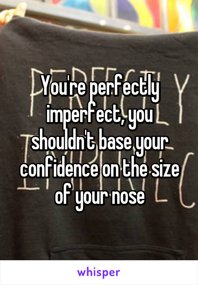 You're perfectly imperfect, you shouldn't base your confidence on the size of your nose