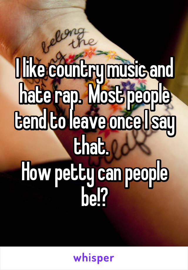 I like country music and hate rap.  Most people tend to leave once I say that.  
How petty can people be!?